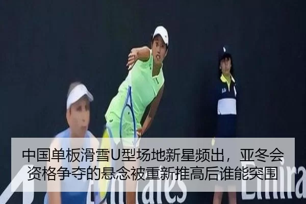 中国单板滑雪U型场地新星频出，亚冬会资格争夺的悬念被重新推高后谁能突围